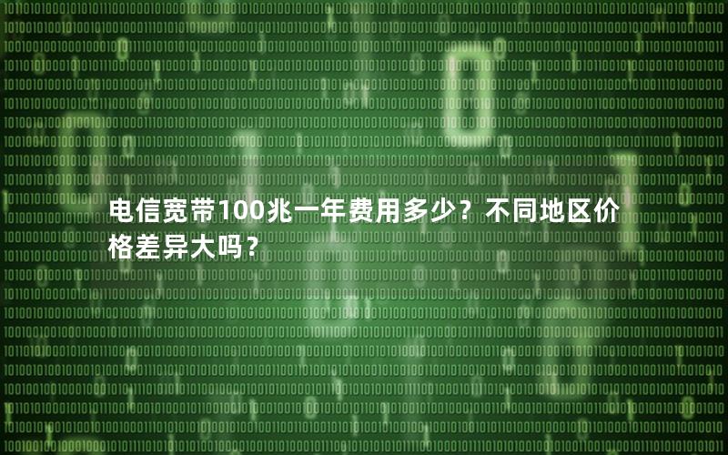 电信宽带100兆一年费用多少？不同地区价格差异大吗？