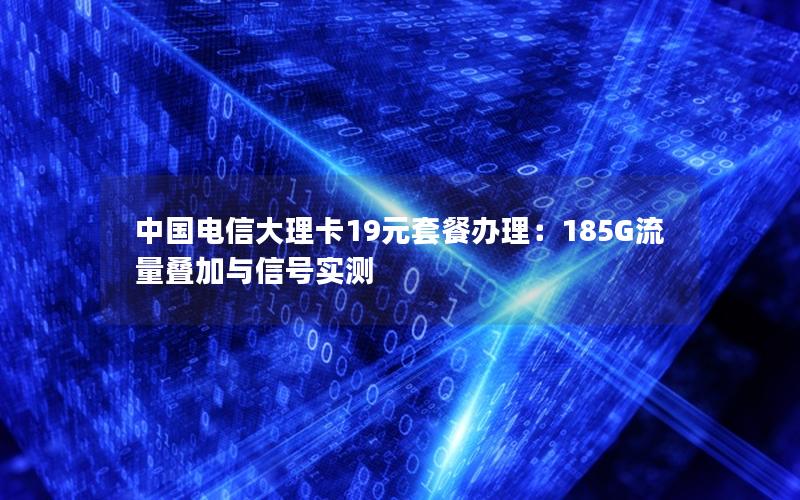 中国电信大理卡19元套餐办理：185G流量叠加与信号实测