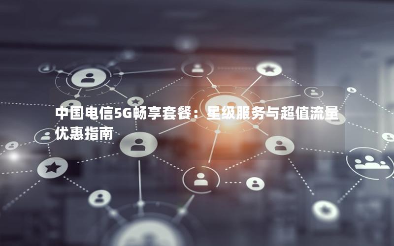 中国电信5G畅享套餐：星级服务与超值流量优惠指南