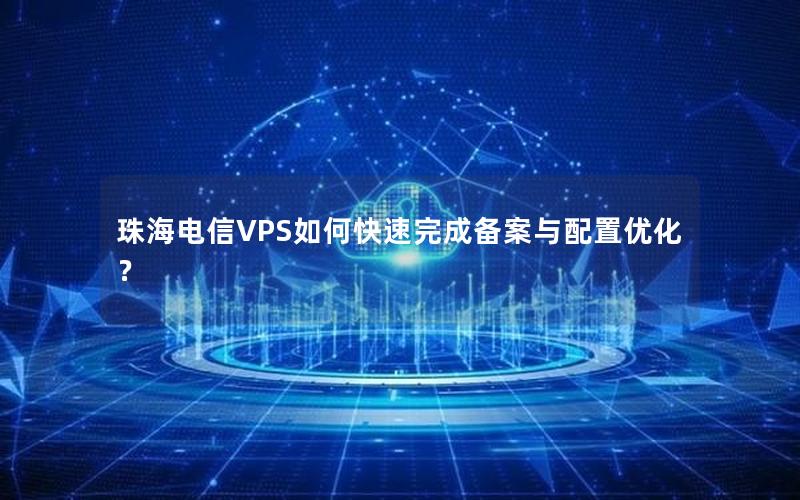 珠海电信VPS如何快速完成备案与配置优化？