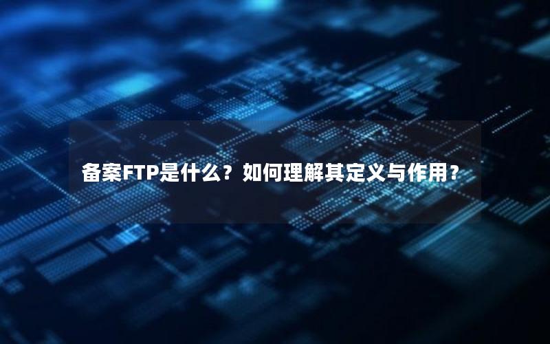 备案FTP是什么？如何理解其定义与作用？