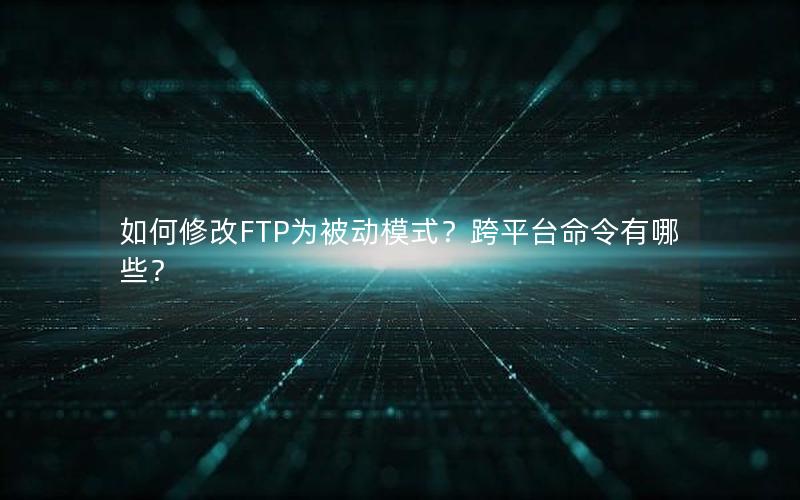 如何修改FTP为被动模式？跨平台命令有哪些？