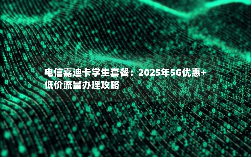 电信嘉迪卡学生套餐：2025年5G优惠+低价流量办理攻略