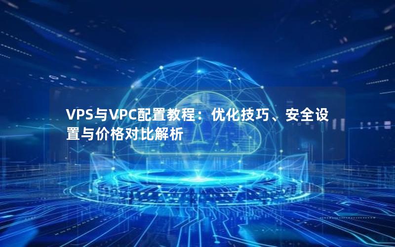 VPS与VPC配置教程：优化技巧、安全设置与价格对比解析