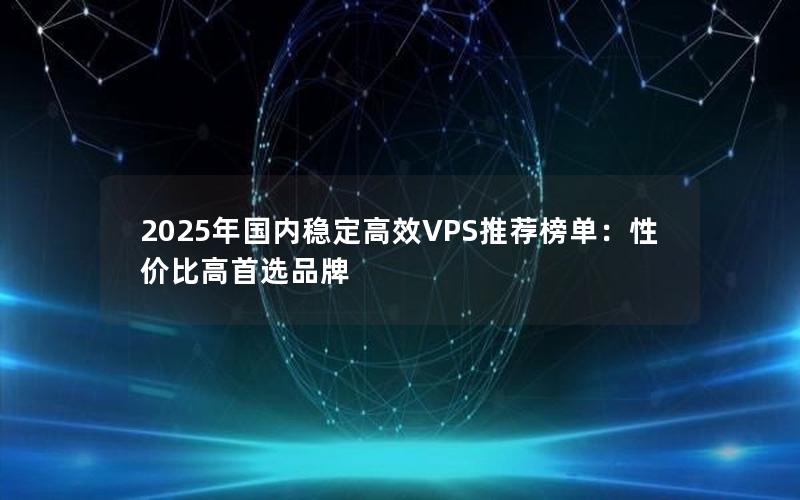 2025年国内稳定高效VPS推荐榜单：性价比高首选品牌