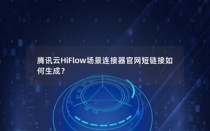 腾讯云HiFlow场景连接器官网短链接如何生成？