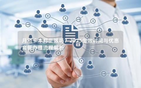 月租卡本月生效吗？2025生效时间与优惠套餐办理流程解析