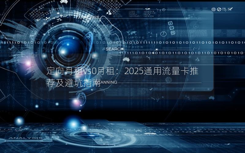 定向月租vs0月租：2025通用流量卡推荐及避坑指南