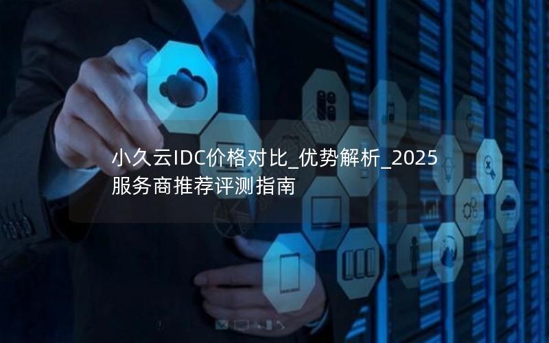 小久云IDC价格对比_优势解析_2025服务商推荐评测指南