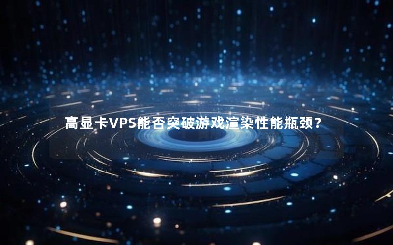 高显卡VPS能否突破游戏渲染性能瓶颈？