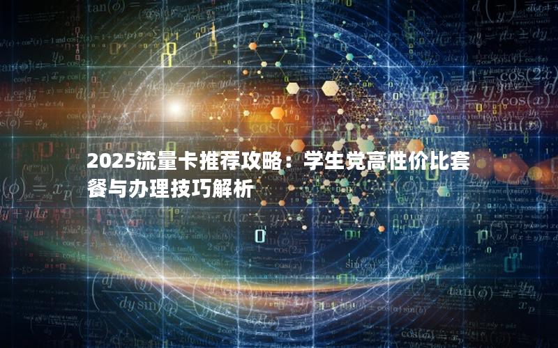 2025流量卡推荐攻略：学生党高性价比套餐与办理技巧解析