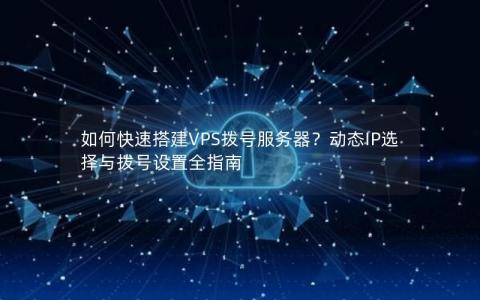 如何快速搭建VPS拨号服务器？动态IP选择与拨号设置全指南