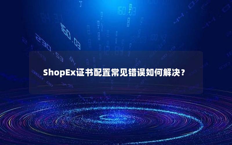 ShopEx证书配置常见错误如何解决？