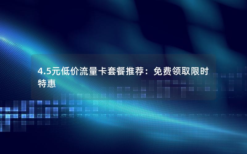 4.5元低价流量卡套餐推荐：免费领取限时特惠