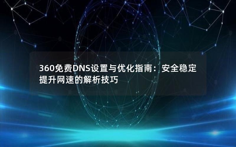 360免费DNS设置与优化指南：安全稳定提升网速的解析技巧