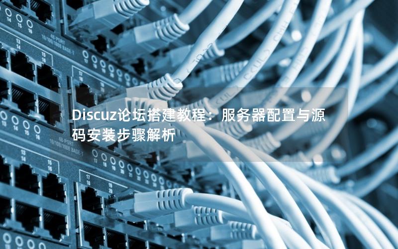 Discuz论坛搭建教程：服务器配置与源码安装步骤解析