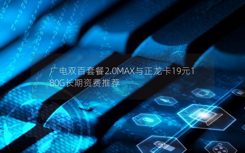 广电双百套餐2.0MAX与正龙卡19元180G长期资费推荐