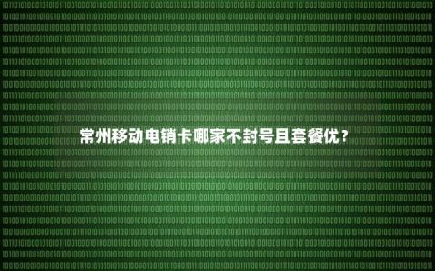 常州移动电销卡哪家不封号且套餐优？