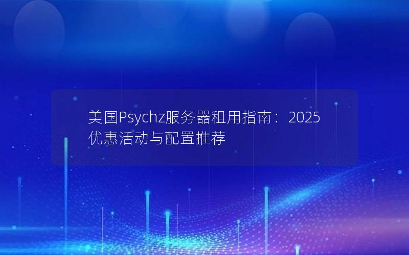 美国Psychz服务器租用指南：2025优惠活动与配置推荐