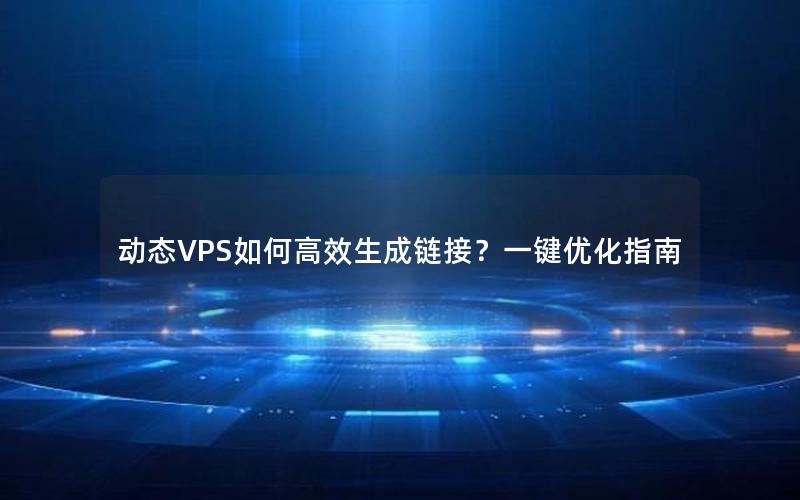 动态VPS如何高效生成链接？一键优化指南