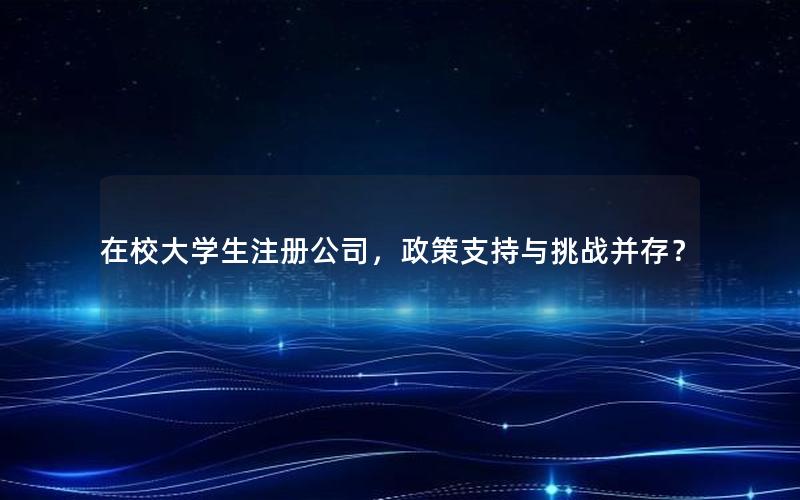 在校大学生注册公司，政策支持与挑战并存？