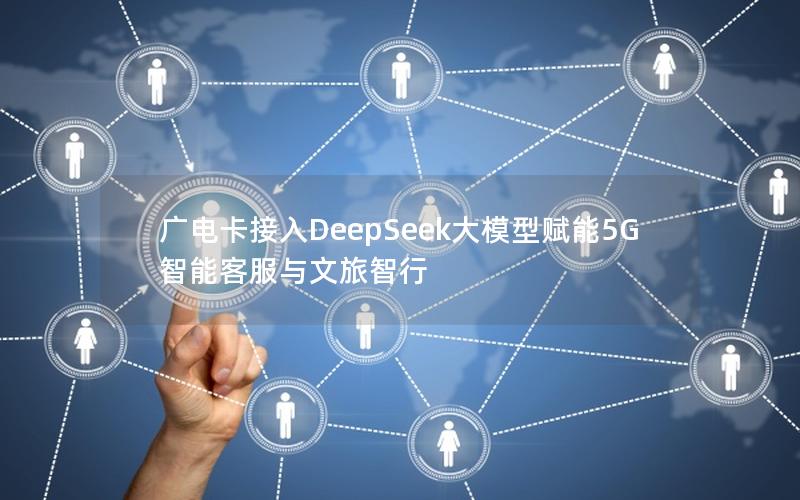 广电卡接入DeepSeek大模型赋能5G智能客服与文旅智行