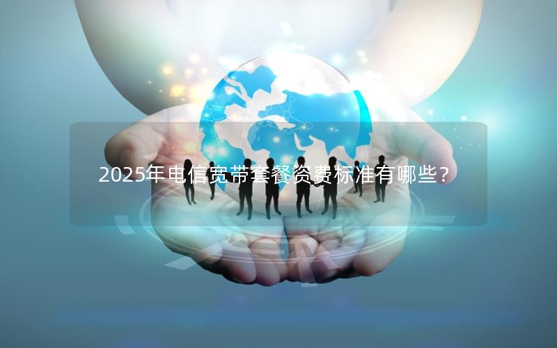 2025年电信宽带套餐资费标准有哪些？