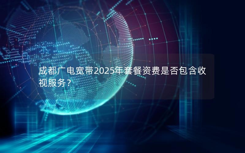 成都广电宽带2025年套餐资费是否包含收视服务？