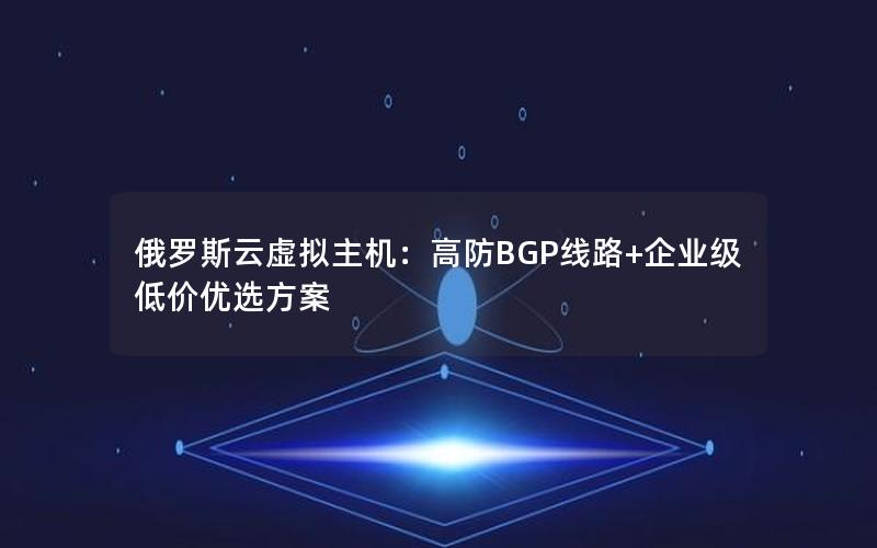 俄罗斯云虚拟主机：高防BGP线路+企业级低价优选方案