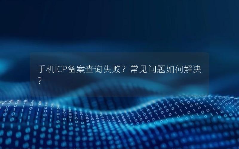 手机ICP备案查询失败？常见问题如何解决？