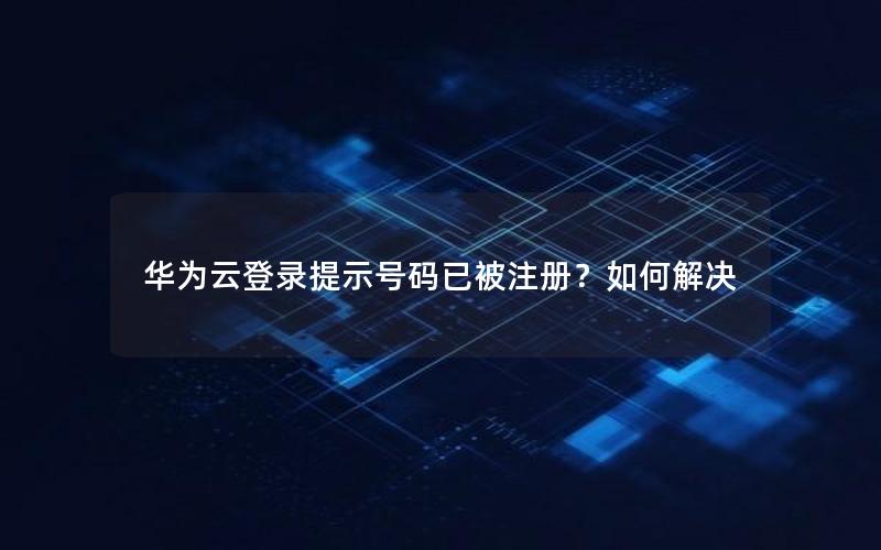 华为云登录提示号码已被注册？如何解决