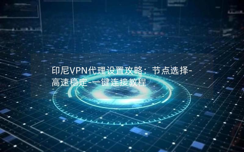 印尼VPN代理设置攻略：节点选择-高速稳定-一键连接教程