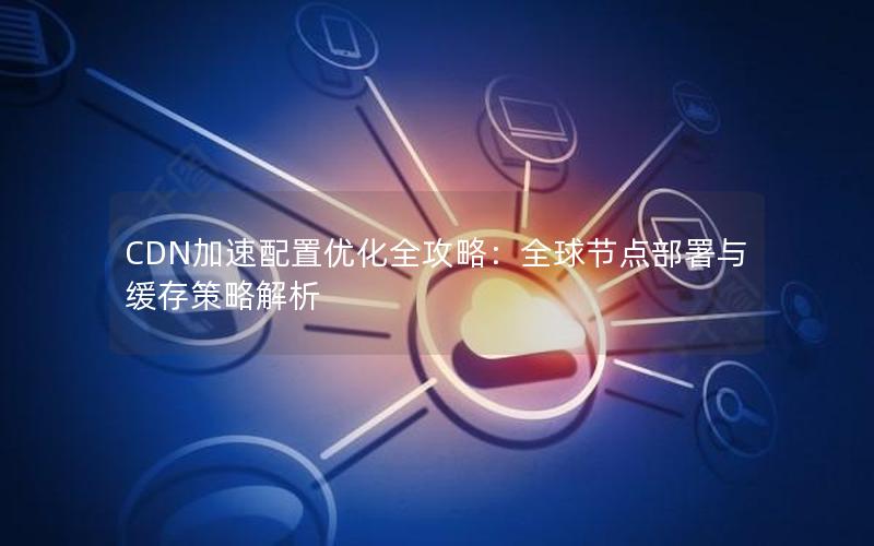 CDN加速配置优化全攻略：全球节点部署与缓存策略解析