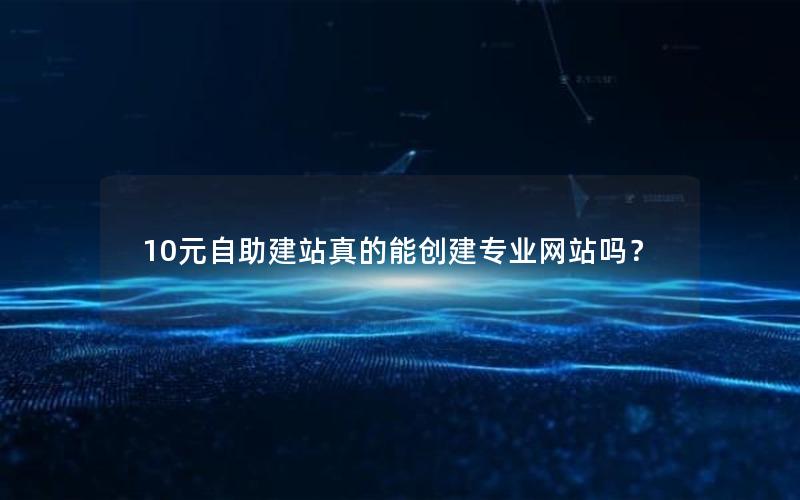 10元自助建站真的能创建专业网站吗？