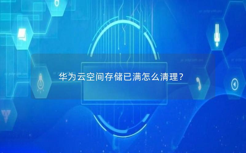 华为云空间存储已满怎么清理？