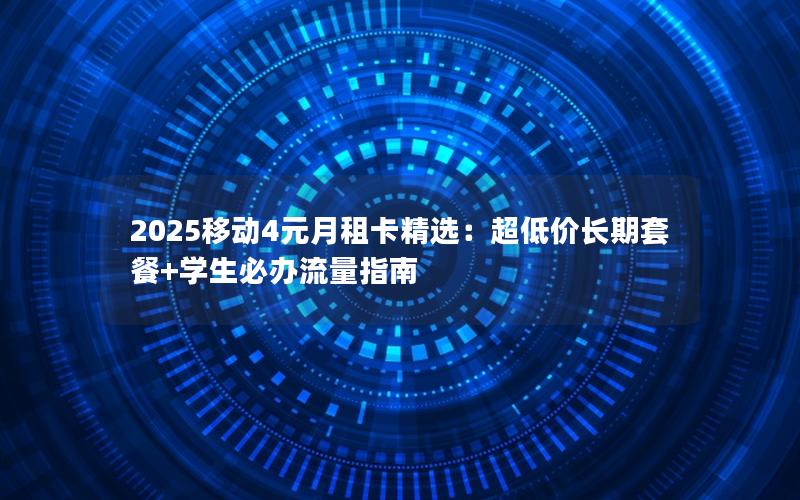 2025移动4元月租卡精选：超低价长期套餐+学生必办流量指南