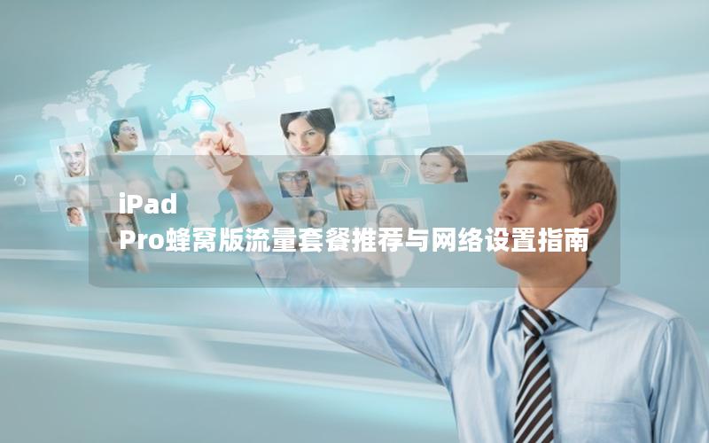 iPad Pro蜂窝版流量套餐推荐与网络设置指南