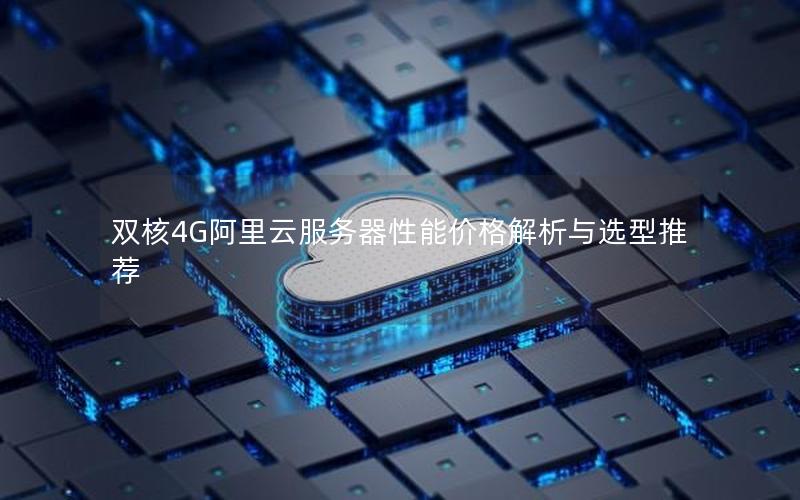 双核4G阿里云服务器性能价格解析与选型推荐