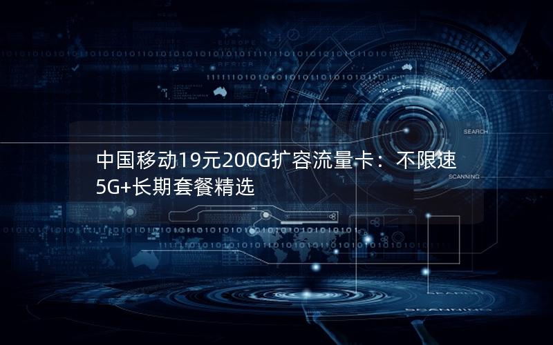 中国移动19元200G扩容流量卡：不限速5G+长期套餐精选