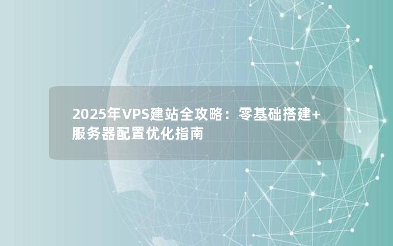 2025年VPS建站全攻略：零基础搭建+服务器配置优化指南