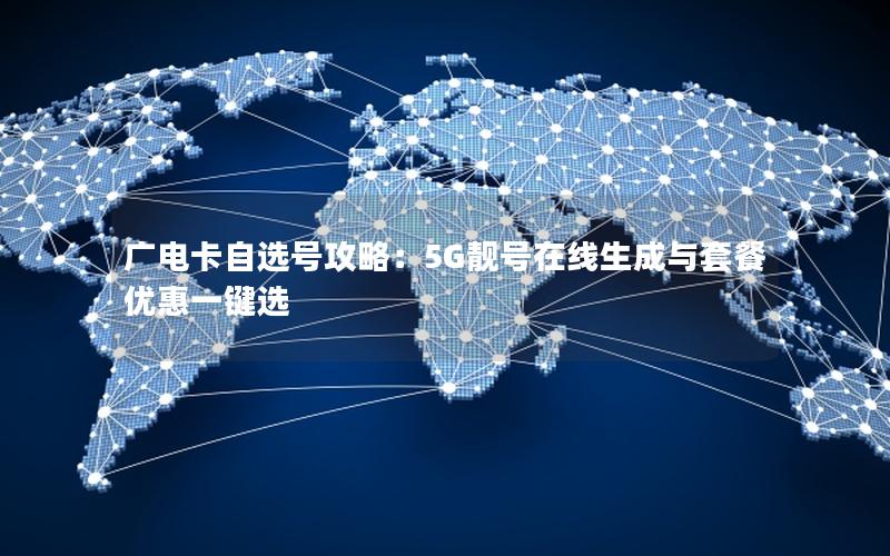 广电卡自选号攻略：5G靓号在线生成与套餐优惠一键选