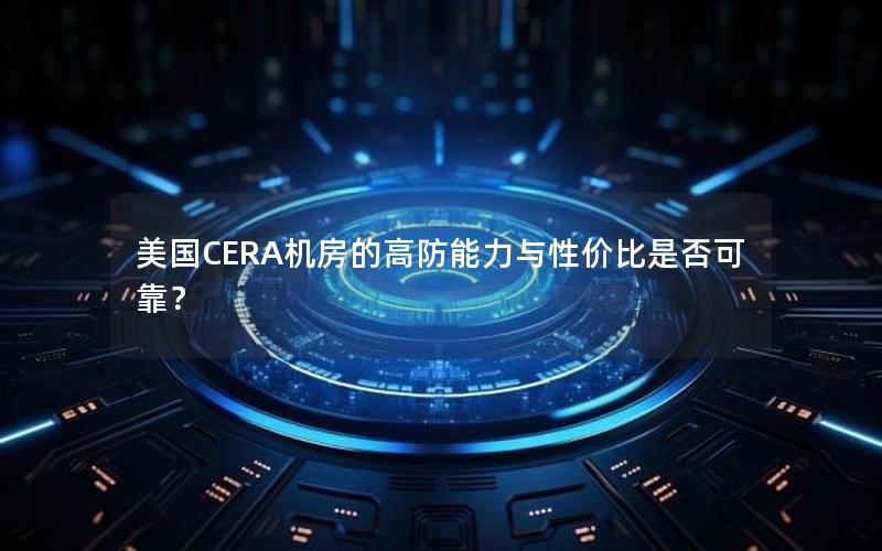 美国CERA机房的高防能力与性价比是否可靠？