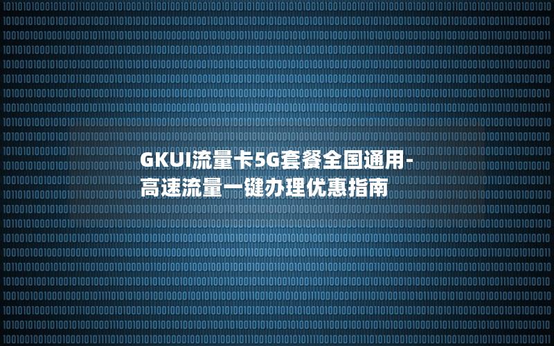 GKUI流量卡5G套餐全国通用-高速流量一键办理优惠指南