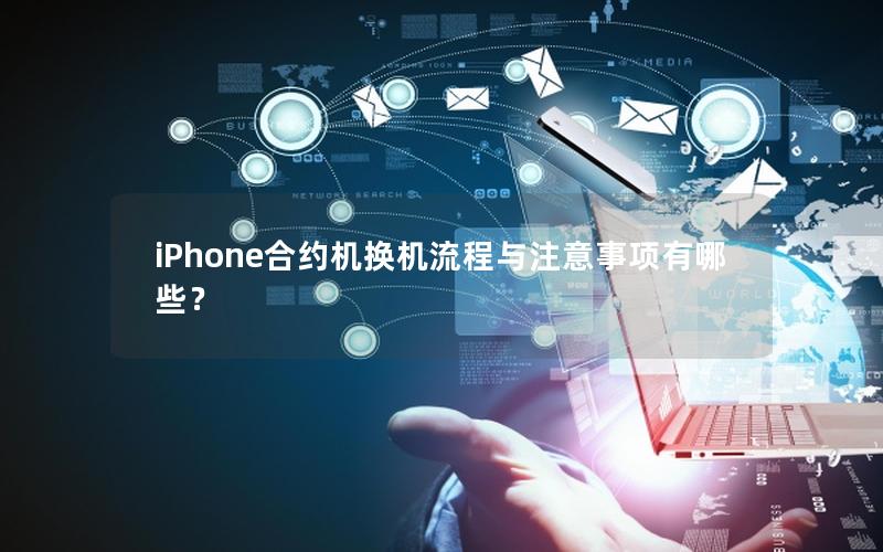 iPhone合约机换机流程与注意事项有哪些？