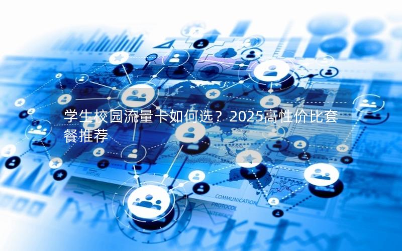 学生校园流量卡如何选？2025高性价比套餐推荐