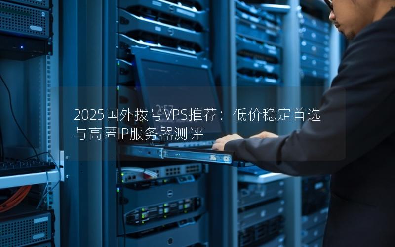 2025国外拨号VPS推荐：低价稳定首选与高匿IP服务器测评