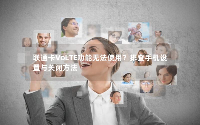 联通卡VoLTE功能无法使用？排查手机设置与关闭方法