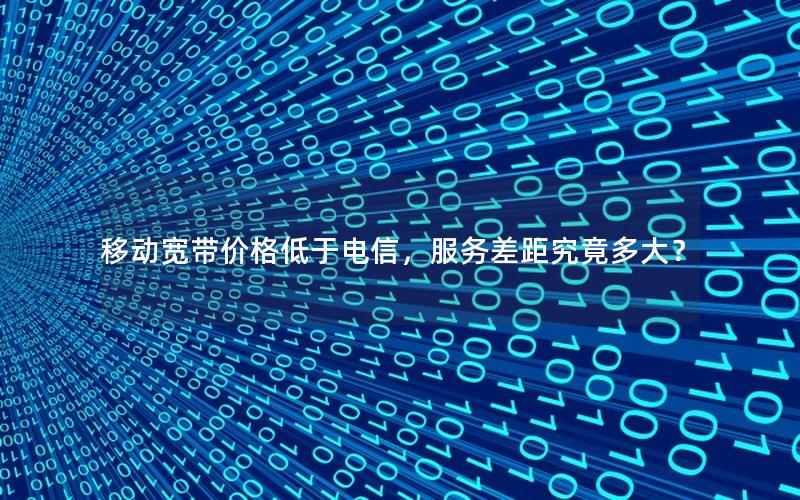 移动宽带价格低于电信，服务差距究竟多大？