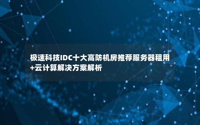 极速科技IDC十大高防机房推荐服务器租用+云计算解决方案解析