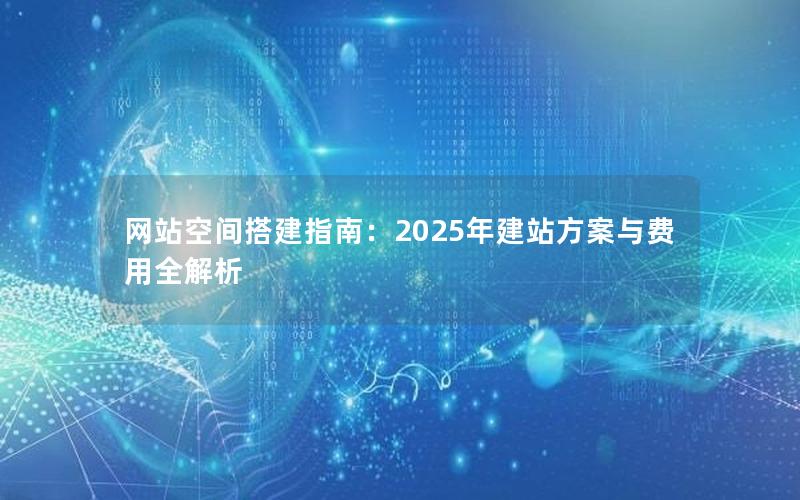 网站空间搭建指南：2025年建站方案与费用全解析